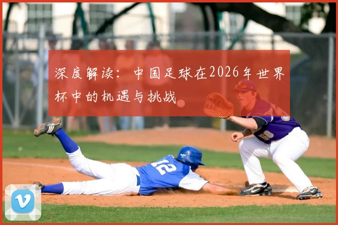 深度解读：中国足球在2026年世界杯中的机遇与挑战