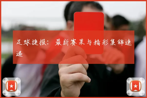 足球捷报:最新赛果与精彩集锦速递