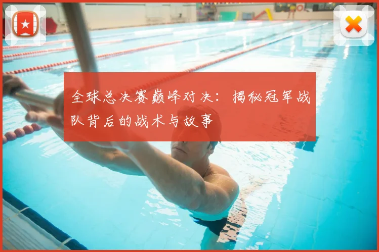 全球总决赛巅峰对决:揭秘冠军战队背后的战术与故事