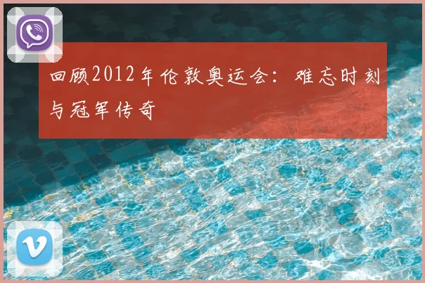 回顾2012年伦敦奥运会：难忘时刻与冠军传奇