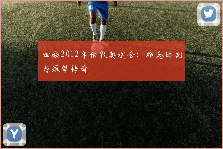 回顾2012年伦敦奥运会:难忘时刻与冠军传奇